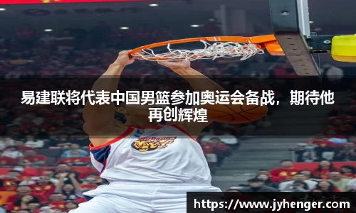 易建联将代表中国男篮参加奥运会备战，期待他再创辉煌