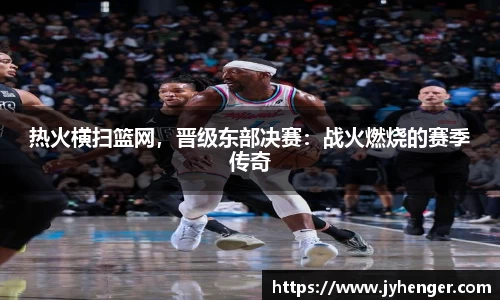 热火横扫篮网，晋级东部决赛：战火燃烧的赛季传奇