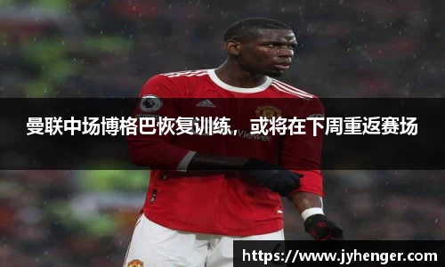 曼联中场博格巴恢复训练，或将在下周重返赛场