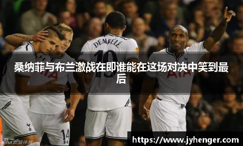 桑纳菲与布兰激战在即谁能在这场对决中笑到最后