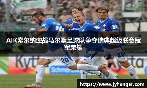 AIK索尔纳迎战马尔默足球队争夺瑞典超级联赛冠军荣耀
