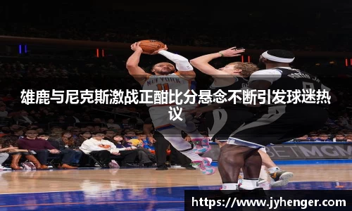 雄鹿与尼克斯激战正酣比分悬念不断引发球迷热议