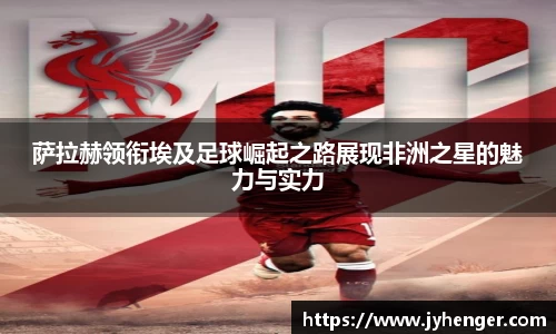 萨拉赫领衔埃及足球崛起之路展现非洲之星的魅力与实力