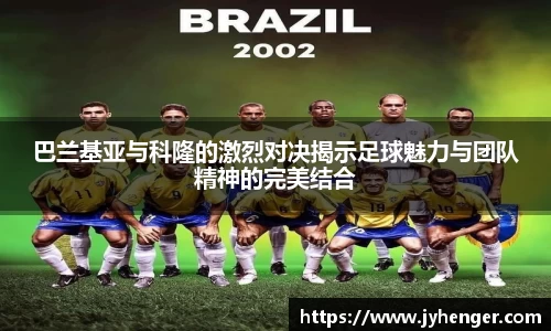 巴兰基亚与科隆的激烈对决揭示足球魅力与团队精神的完美结合