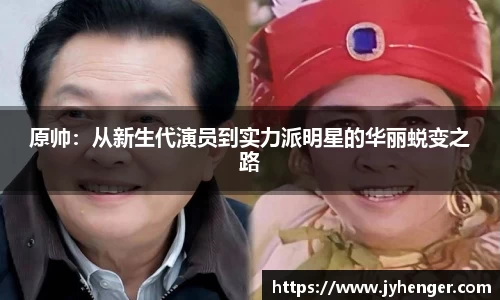 原帅：从新生代演员到实力派明星的华丽蜕变之路