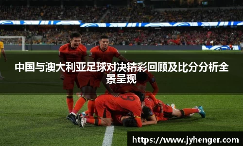中国与澳大利亚足球对决精彩回顾及比分分析全景呈现
