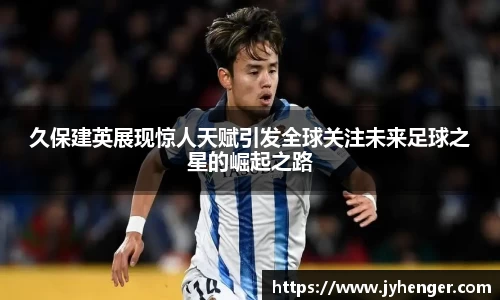 久保建英展现惊人天赋引发全球关注未来足球之星的崛起之路