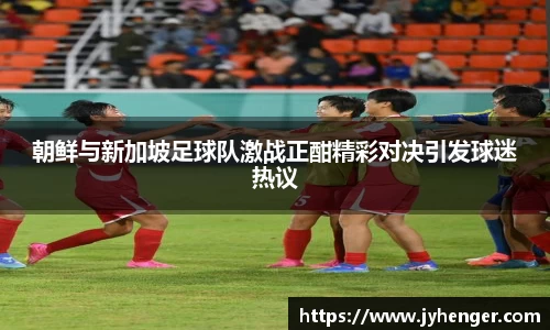朝鲜与新加坡足球队激战正酣精彩对决引发球迷热议