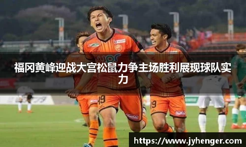 福冈黄峰迎战大宫松鼠力争主场胜利展现球队实力