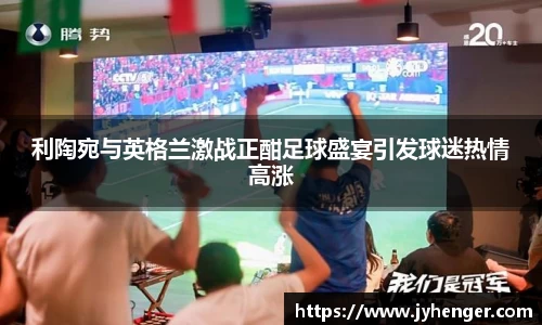利陶宛与英格兰激战正酣足球盛宴引发球迷热情高涨